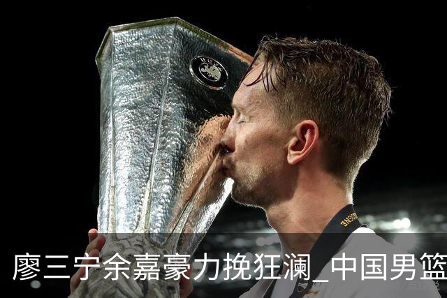 廖三宁余嘉豪力挽狂澜 中国男篮惊险闯进亚运会四强
